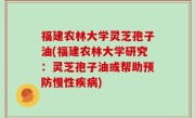 福建农林大学灵芝孢子油(福建农林大学研究：灵芝孢子油或帮助预防慢性疾病)