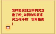 怎样能买到正宗的灵芝孢子粉_如何选购正宗灵芝孢子粉：实用指南)