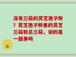 没有三萜的灵芝孢子粉？灵芝孢子粉里的灵芝三萜和总三萜，说的是一回事吗