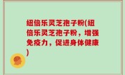 纽倍乐灵芝孢子粉(纽倍乐灵芝孢子粉，增强免疫力，促进身体健康)