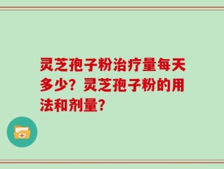 灵芝孢子粉治疗量每天多少？灵芝孢子粉的用法和剂量？