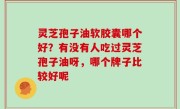灵芝孢子油软胶囊哪个好？有没有人吃过灵芝孢子油呀，哪个牌子比较好呢