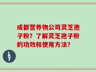 成都营养物公司灵芝孢子粉？了解灵芝孢子粉的功效和使用方法？