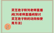 灵芝孢子粉刘老师直播间(刘老师直播间探讨灵芝孢子粉的功效和使用方法)