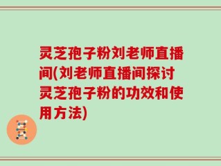 灵芝孢子粉刘老师直播间(刘老师直播间探讨灵芝孢子粉的功效和使用方法)