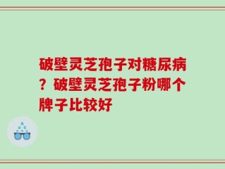 破壁灵芝孢子对糖尿病？破壁灵芝孢子粉哪个牌子比较好