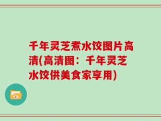 千年灵芝煮水饺图片高清(高清图：千年灵芝水饺供美食家享用)