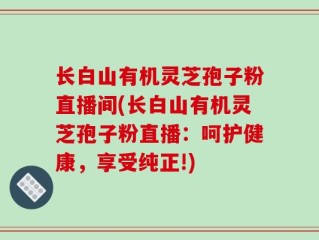 长白山有机灵芝孢子粉直播间(长白山有机灵芝孢子粉直播：呵护健康，享受纯正!)