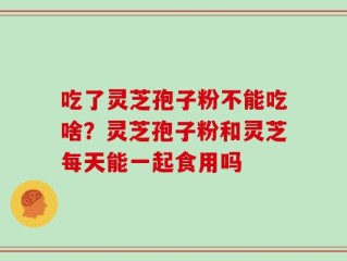 吃了灵芝孢子粉不能吃啥？灵芝孢子粉和灵芝每天能一起食用吗
