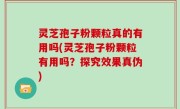 灵芝孢子粉颗粒真的有用吗(灵芝孢子粉颗粒有用吗？探究效果真伪)