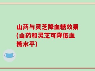 山药与灵芝降血糖效果(山药和灵芝可降低血糖水平)