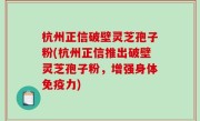 杭州正信破壁灵芝孢子粉(杭州正信推出破壁灵芝孢子粉，增强身体免疫力)