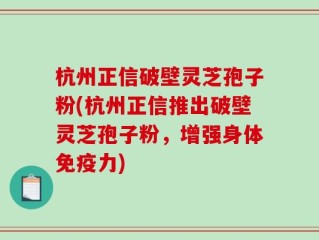 杭州正信破壁灵芝孢子粉(杭州正信推出破壁灵芝孢子粉，增强身体免疫力)