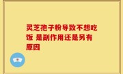 灵芝孢子粉导致不想吃饭 是副作用还是另有原因
