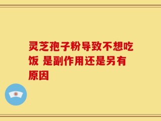 灵芝孢子粉导致不想吃饭 是副作用还是另有原因