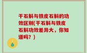干石斛与铁皮石斛的功效区别(干石斛与铁皮石斛功效差异大，你知道吗？)