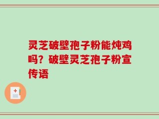 灵芝破壁孢子粉能炖鸡吗？破壁灵芝孢子粉宣传语