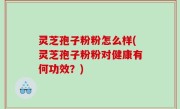 灵芝孢子粉粉怎么样(灵芝孢子粉粉对健康有何功效？)