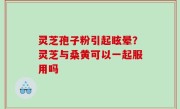灵芝孢子粉引起眩晕？灵芝与桑黄可以一起服用吗