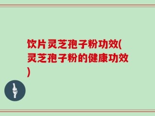饮片灵芝孢子粉功效(灵芝孢子粉的健康功效)