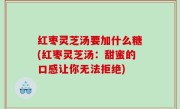 红枣灵芝汤要加什么糖(红枣灵芝汤：甜蜜的口感让你无法拒绝)