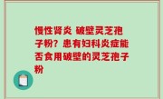 慢性肾炎 破壁灵芝孢子粉？患有妇科炎症能否食用破壁的灵芝孢子粉
