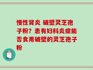 慢性肾炎 破壁灵芝孢子粉？患有妇科炎症能否食用破壁的灵芝孢子粉