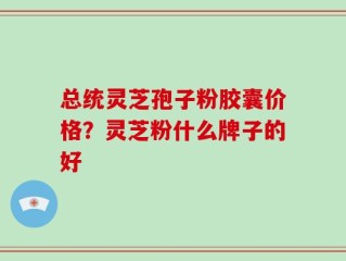总统灵芝孢子粉胶囊价格？灵芝粉什么牌子的好