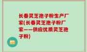 长春灵芝孢子粉生产厂家(长春灵芝孢子粉厂家——供应优质灵芝孢子粉)