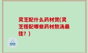 灵芝配什么药材煲(灵芝搭配哪些药材熬汤最佳？)