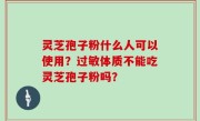 灵芝孢子粉什么人可以使用？过敏体质不能吃灵芝孢子粉吗？