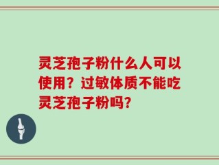 灵芝孢子粉什么人可以使用？过敏体质不能吃灵芝孢子粉吗？