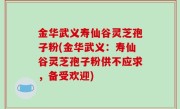 金华武义寿仙谷灵芝孢子粉(金华武义：寿仙谷灵芝孢子粉供不应求，备受欢迎)