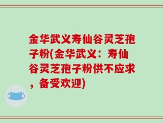 金华武义寿仙谷灵芝孢子粉(金华武义：寿仙谷灵芝孢子粉供不应求，备受欢迎)