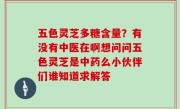 五色灵芝多糖含量？有没有中医在啊想问问五色灵芝是中药么小伙伴们谁知道求解答