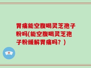 胃痛能空腹喝灵芝孢子粉吗(能空腹喝灵芝孢子粉缓解胃痛吗？)