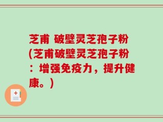芝甫 破壁灵芝孢子粉(芝甫破壁灵芝孢子粉：增强免疫力，提升健康。)