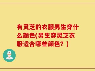 有灵芝的衣服男生穿什么颜色(男生穿灵芝衣服适合哪些颜色？)