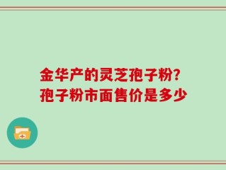 金华产的灵芝孢子粉？孢子粉市面售价是多少