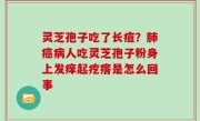 灵芝孢子吃了长痘？肺癌病人吃灵芝孢子粉身上发痒起疙瘩是怎么回事