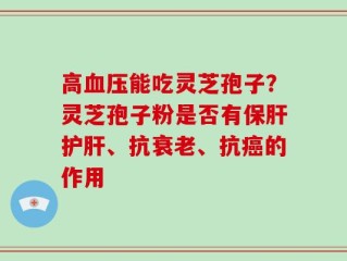 高血压能吃灵芝孢子？灵芝孢子粉是否有保肝护肝、抗衰老、抗癌的作用