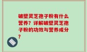 破壁灵芝孢子粉有什么营养？详解破壁灵芝孢子粉的功效与营养成分？