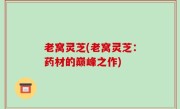 老窝灵芝(老窝灵芝：药材的巅峰之作)