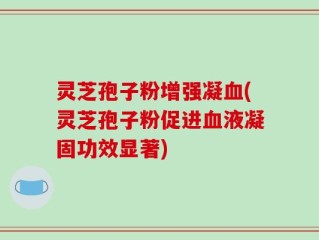 灵芝孢子粉增强凝血(灵芝孢子粉促进血液凝固功效显著)