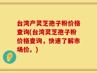 台湾产灵芝孢子粉价格查询(台湾灵芝孢子粉价格查询，快速了解市场价。)