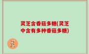 灵芝含香菇多糖(灵芝中含有多种香菇多糖)