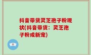 抖音带货灵芝孢子粉现状(抖音带货：灵芝孢子粉成新宠)