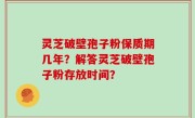 灵芝破壁孢子粉保质期几年？解答灵芝破壁孢子粉存放时间？