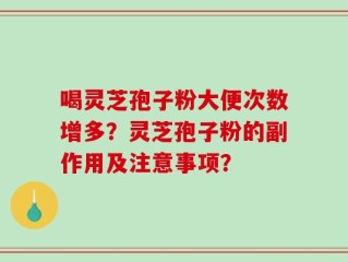 喝灵芝孢子粉大便次数增多？灵芝孢子粉的副作用及注意事项？