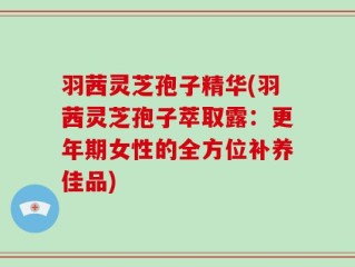 羽茜灵芝孢子精华(羽茜灵芝孢子萃取露：更年期女性的全方位补养佳品)